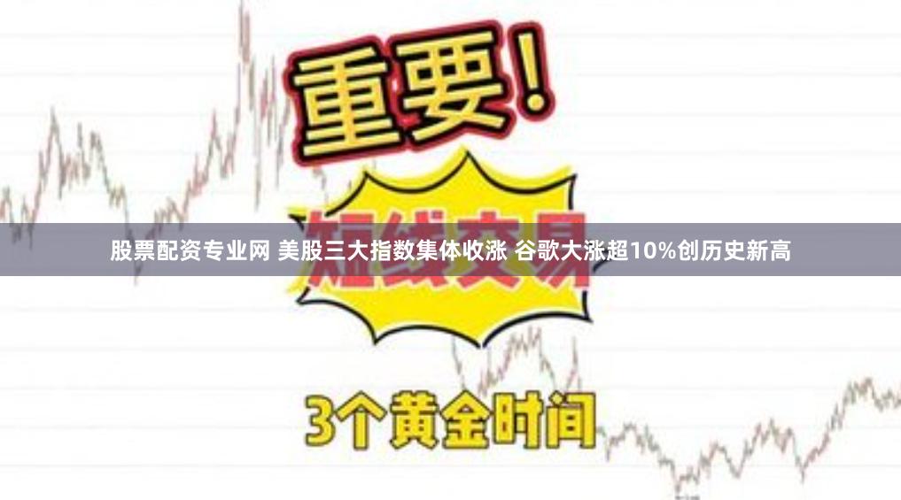 股票配资专业网 美股三大指数集体收涨 谷歌大涨超10%创历史新高