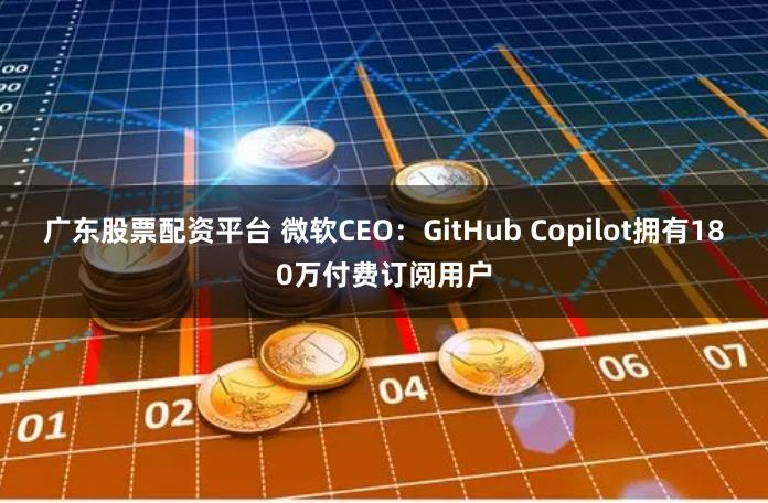 广东股票配资平台 微软CEO：GitHub Copilot拥有180万付费订阅用户