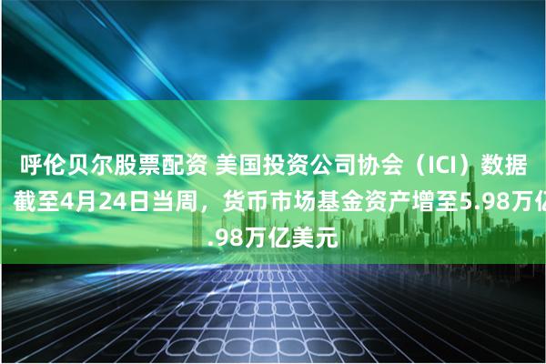 呼伦贝尔股票配资 美国投资公司协会（ICI）数据显示，截至4月24日当周，货币市场基金资产增至5.98万亿美元