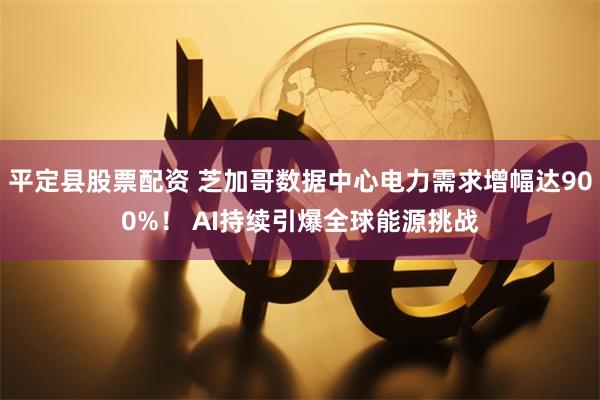 平定县股票配资 芝加哥数据中心电力需求增幅达900%！ AI持续引爆全球能源挑战