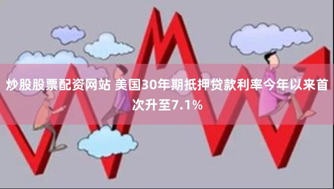 炒股股票配资网站 美国30年期抵押贷款利率今年以来首次升至7.1%