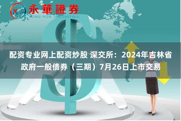 配资专业网上配资炒股 深交所：2024年吉林省政府一般债券（三期）7月26日上市交易