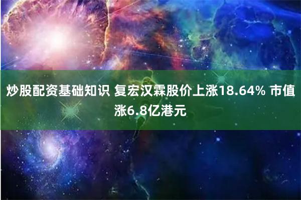 炒股配资基础知识 复宏汉霖股价上涨18.64% 市值涨6.8亿港元