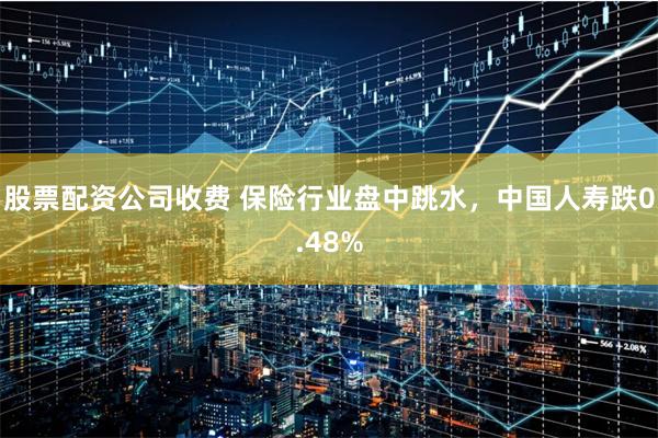 股票配资公司收费 保险行业盘中跳水，中国人寿跌0.48%