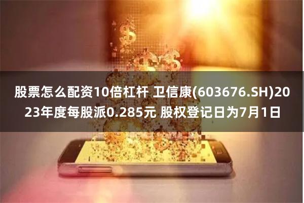 股票怎么配资10倍杠杆 卫信康(603676.SH)2023年度每股派0.285元 股权登记日为7月1日