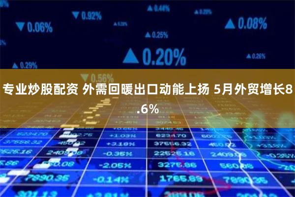 专业炒股配资 外需回暖出口动能上扬 5月外贸增长8.6%