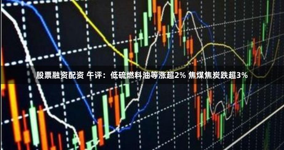 股票融资配资 午评：低硫燃料油等涨超2% 焦煤焦炭跌超3%