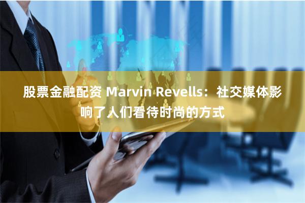 股票金融配资 Marvin Revells：社交媒体影响了人们看待时尚的方式