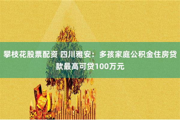 攀枝花股票配资 四川雅安：多孩家庭公积金住房贷款最高可贷100万元