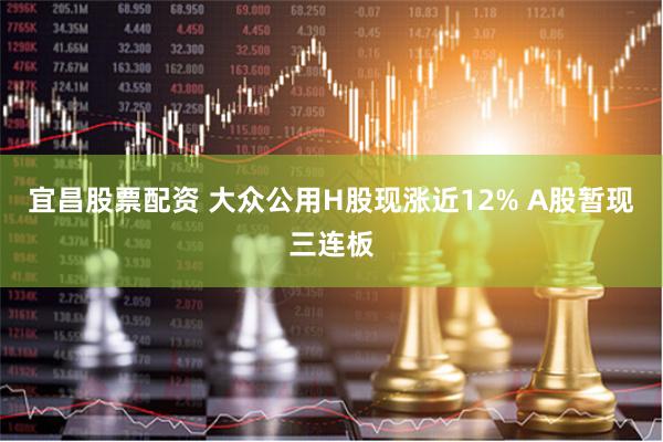 宜昌股票配资 大众公用H股现涨近12% A股暂现三连板