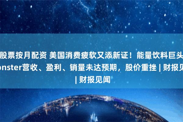 股票按月配资 美国消费疲软又添新证！能量饮料巨头Monster营收、盈利、销量未达预期，股价重挫 | 财报见闻