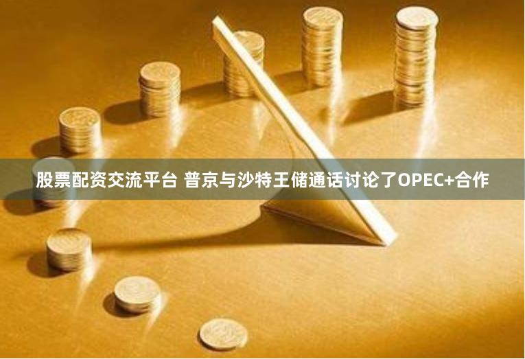 股票配资交流平台 普京与沙特王储通话讨论了OPEC+合作