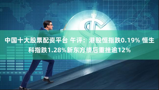 中国十大股票配资平台 午评：港股恒指跌0.19% 恒生科指跌1.28%新东方绩后重挫逾12%