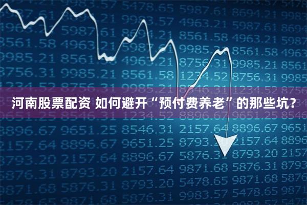 河南股票配资 如何避开“预付费养老”的那些坑？