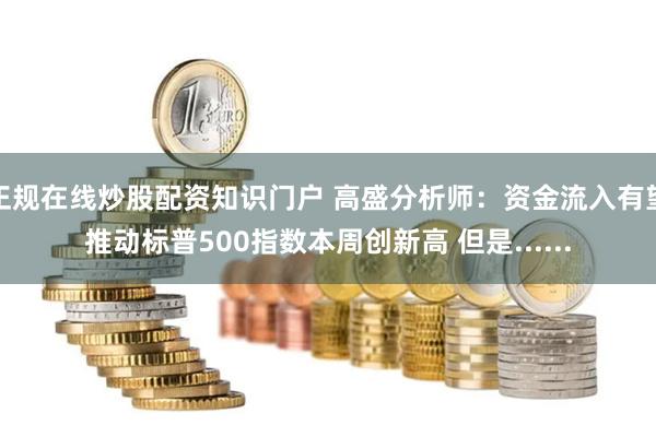 正规在线炒股配资知识门户 高盛分析师：资金流入有望推动标普500指数本周创新高 但是......