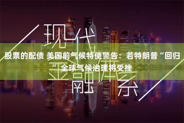 股票的配债 美国前气候特使警告：若特朗普“回归” 全球气候治理将受挫