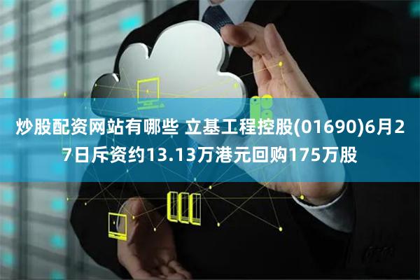 炒股配资网站有哪些 立基工程控股(01690)6月27日斥资约13.13万港元回购175万股