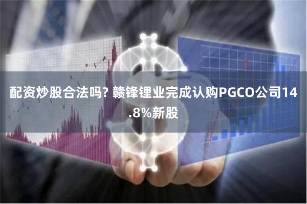 配资炒股合法吗? 赣锋锂业完成认购PGCO公司14.8%新股