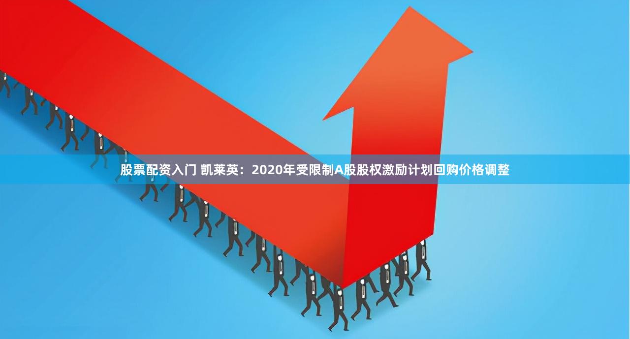 股票配资入门 凯莱英：2020年受限制A股股权激励计划回购价格调整