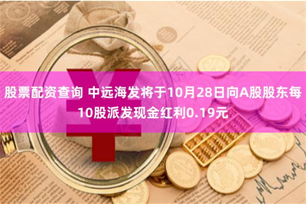 股票配资查询 中远海发将于10月28日向A股股东每10股派发现金红利0.19元