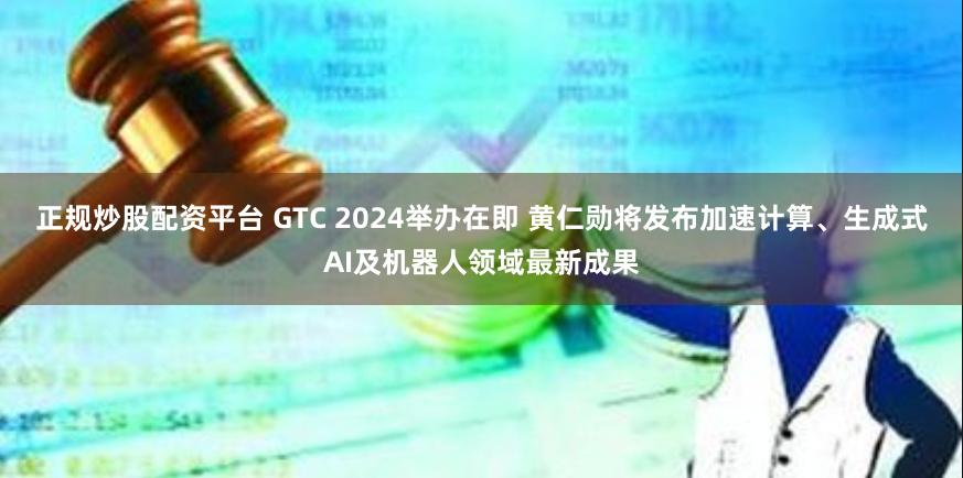 正规炒股配资平台 GTC 2024举办在即 黄仁勋将发布加速计算、生成式AI及机器人领域最新成果