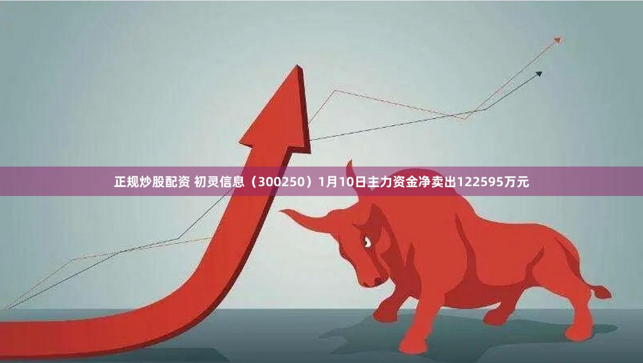 正规炒股配资 初灵信息（300250）1月10日主力资金净卖出122595万元