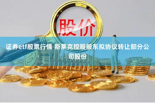 证券etf股票行情 斯莱克控股股东拟协议转让部分公司股份