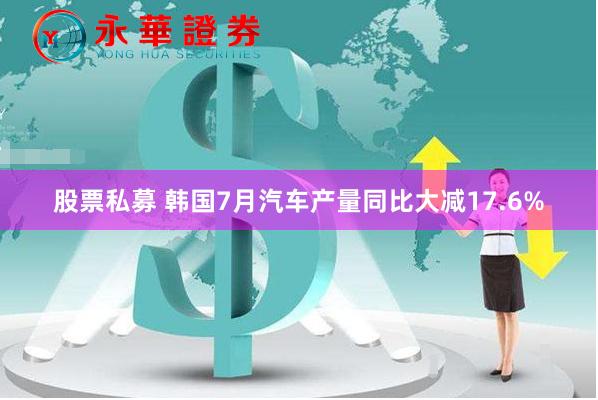 股票私募 韩国7月汽车产量同比大减17.6%