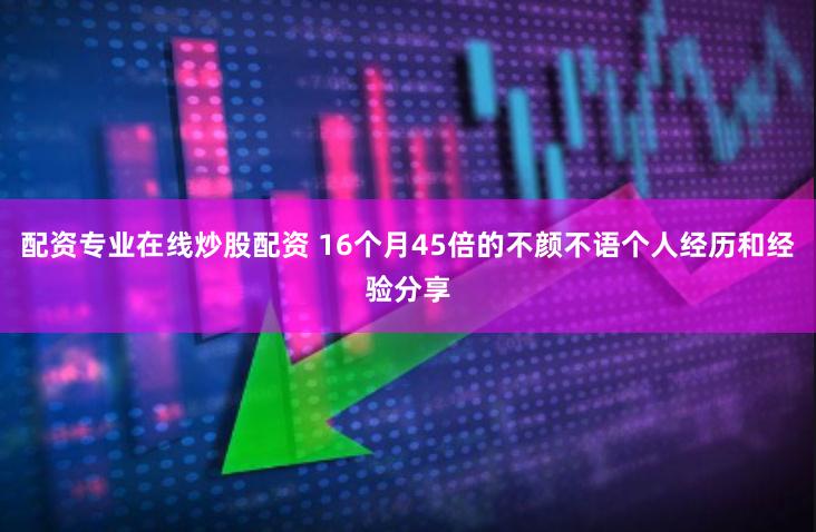 配资专业在线炒股配资 16个月45倍的不颜不语个人经历和经验分享