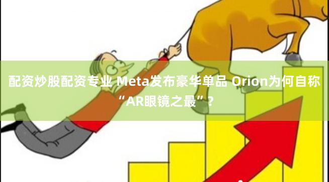 配资炒股配资专业 Meta发布豪华单品 Orion为何自称“AR眼镜之最”？