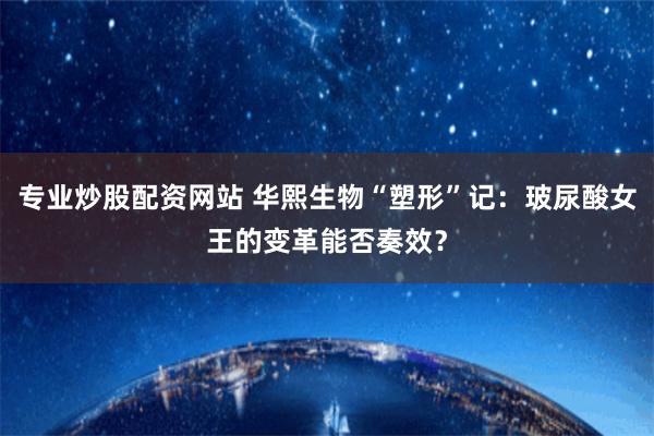 专业炒股配资网站 华熙生物“塑形”记：玻尿酸女王的变革能否奏效？