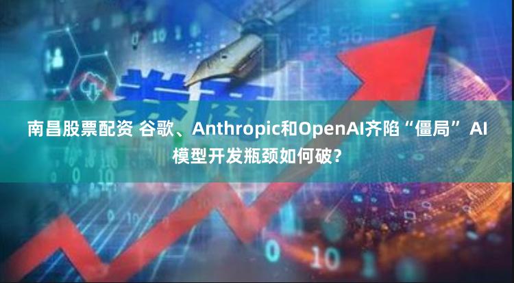 南昌股票配资 谷歌、Anthropic和OpenAI齐陷“僵局” AI模型开发瓶颈如何破？