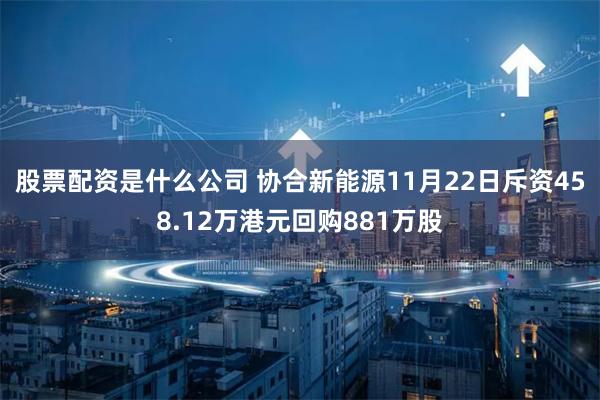 股票配资是什么公司 协合新能源11月22日斥资458.12万港元回购881万股