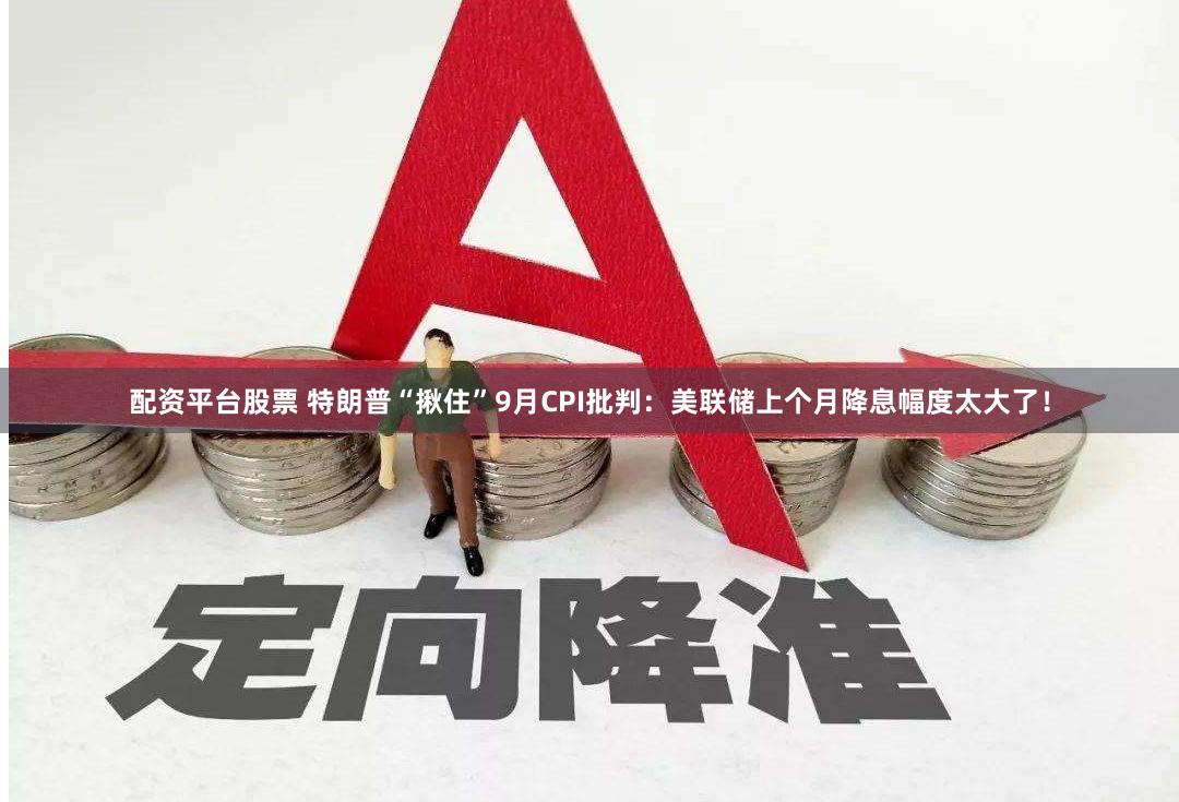 配资平台股票 特朗普“揪住”9月CPI批判：美联储上个月降息幅度太大了！