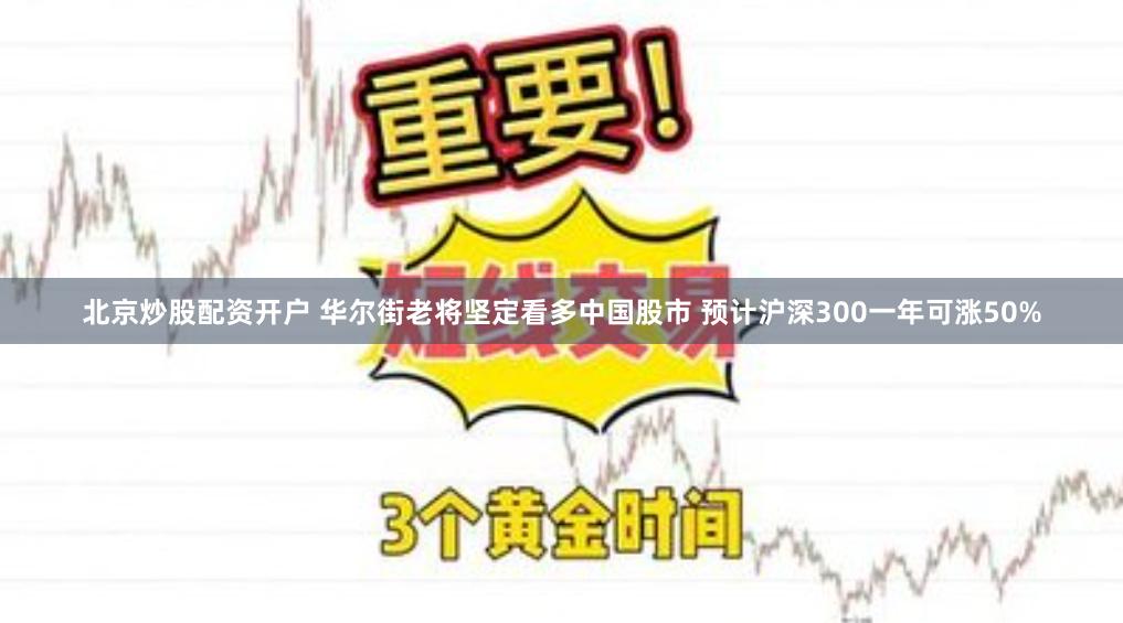 北京炒股配资开户 华尔街老将坚定看多中国股市 预计沪深300一年可涨50%