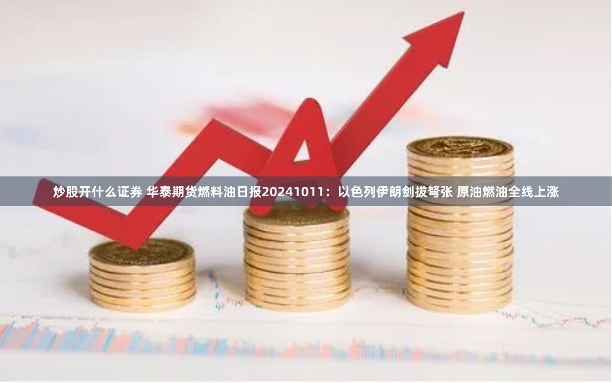 炒股开什么证券 华泰期货燃料油日报20241011：以色列伊朗剑拔弩张 原油燃油全线上涨