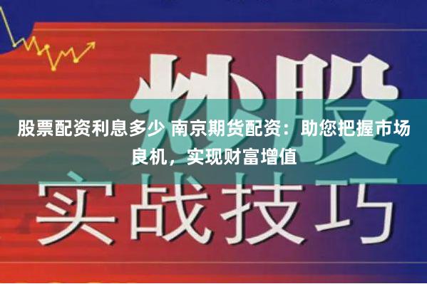 股票配资利息多少 南京期货配资：助您把握市场良机，实现财富增值