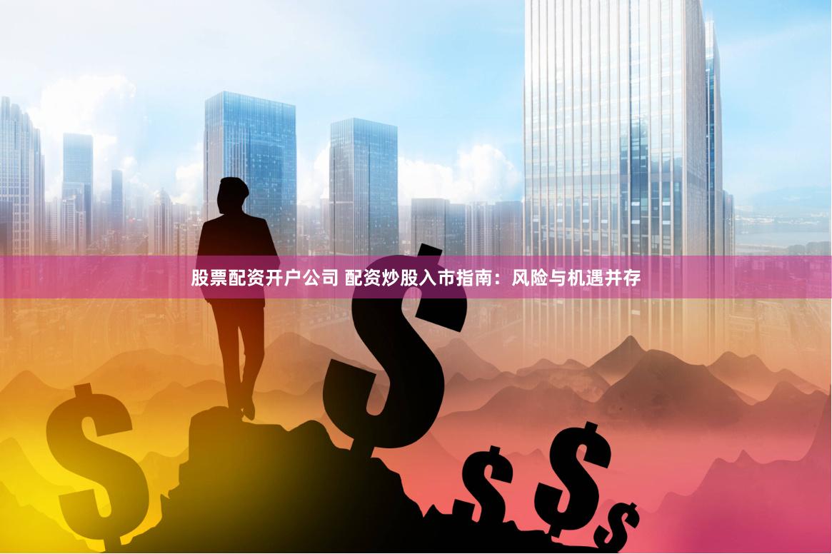 股票配资开户公司 配资炒股入市指南：风险与机遇并存