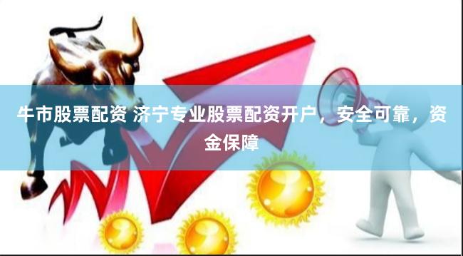 牛市股票配资 济宁专业股票配资开户，安全可靠，资金保障