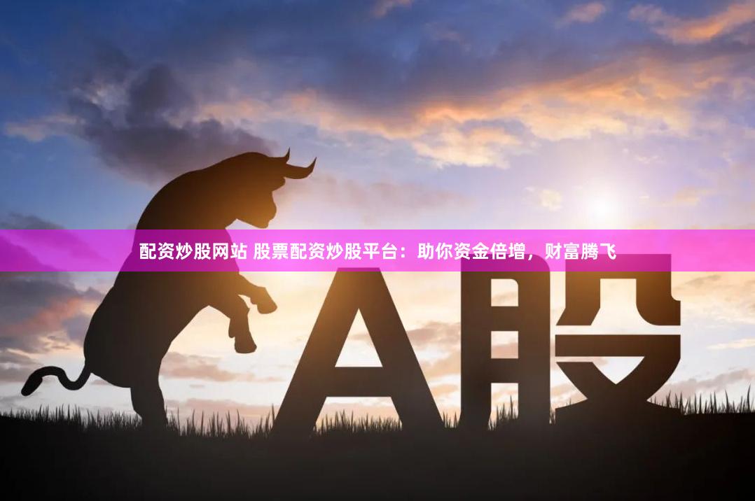 配资炒股网站 股票配资炒股平台：助你资金倍增，财富腾飞