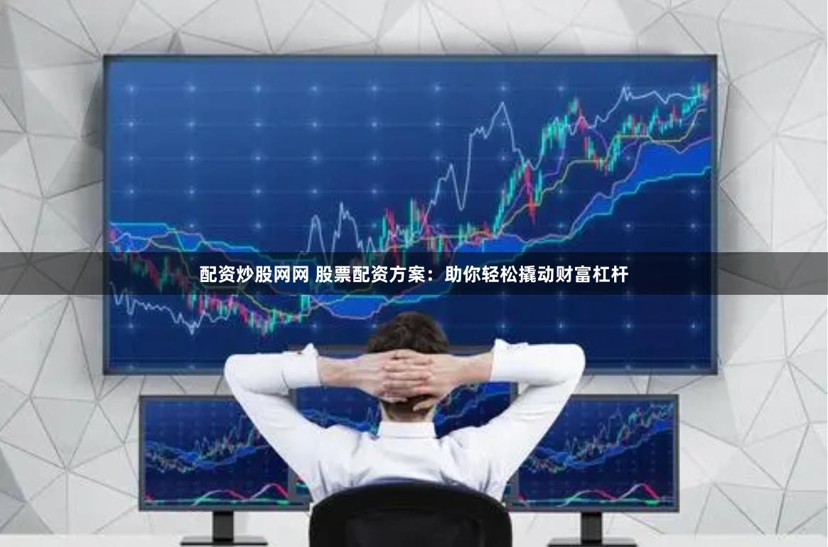 配资炒股网网 股票配资方案：助你轻松撬动财富杠杆