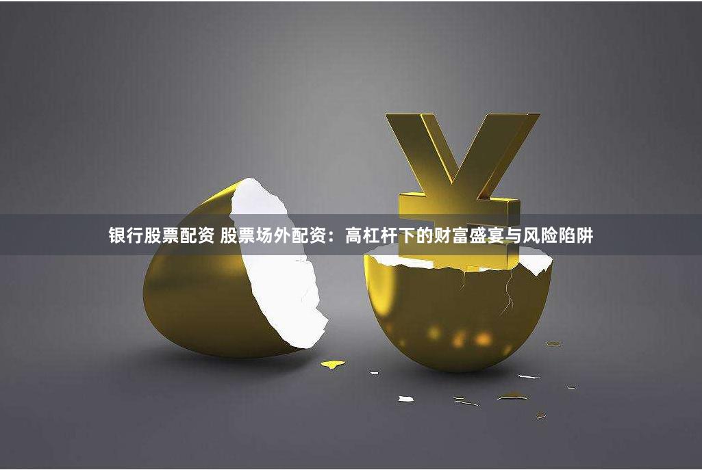 银行股票配资 股票场外配资：高杠杆下的财富盛宴与风险陷阱