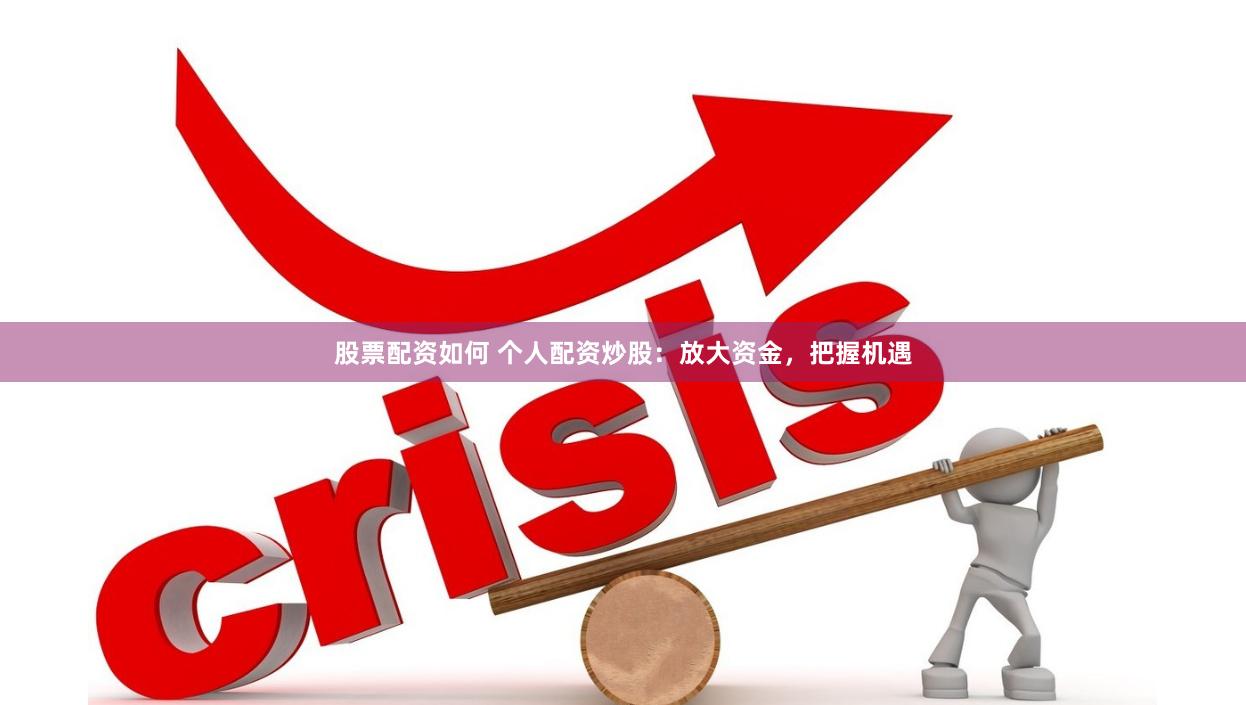 股票配资如何 个人配资炒股：放大资金，把握机遇