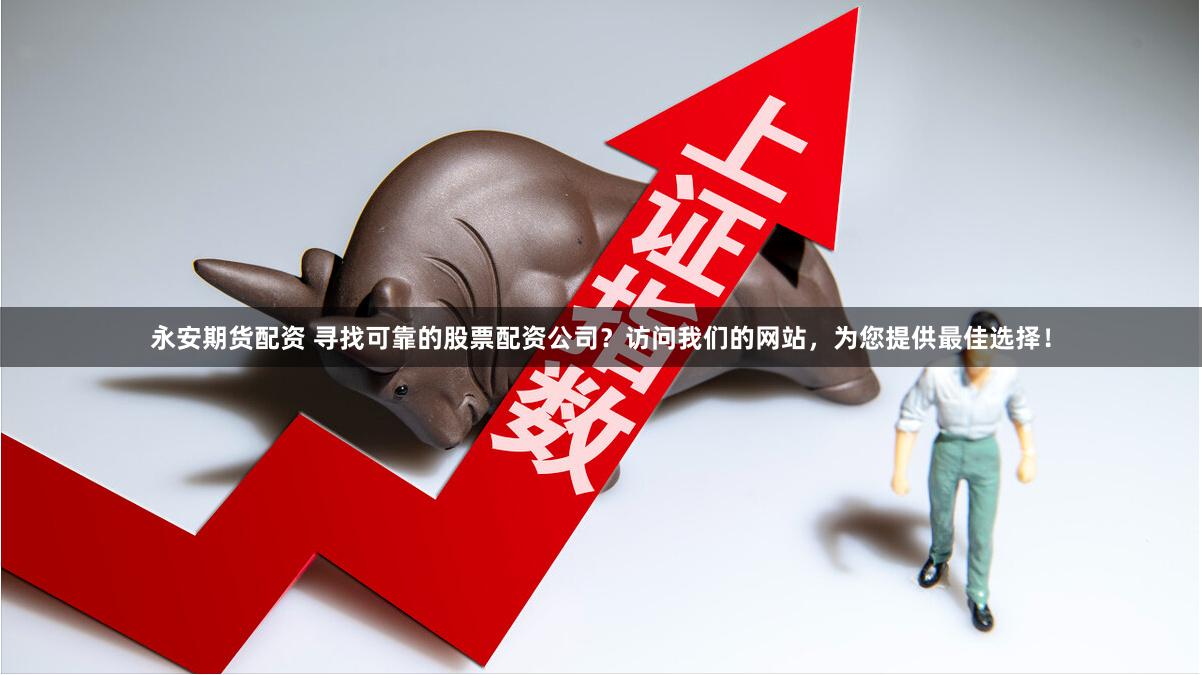 永安期货配资 寻找可靠的股票配资公司？访问我们的网站，为您提