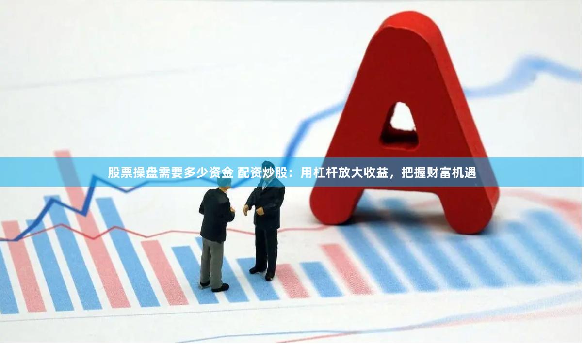 股票操盘需要多少资金 配资炒股：用杠杆放大收益，把握财富机遇