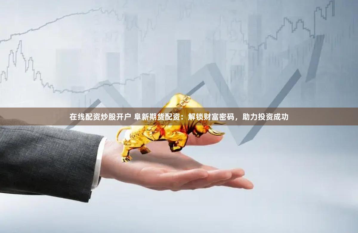 在线配资炒股开户 阜新期货配资：解锁财富密码，助力投资成功