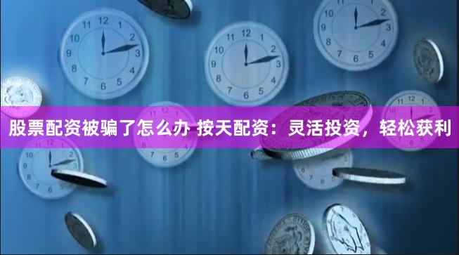 股票配资被骗了怎么办 按天配资：灵活投资，轻松获利