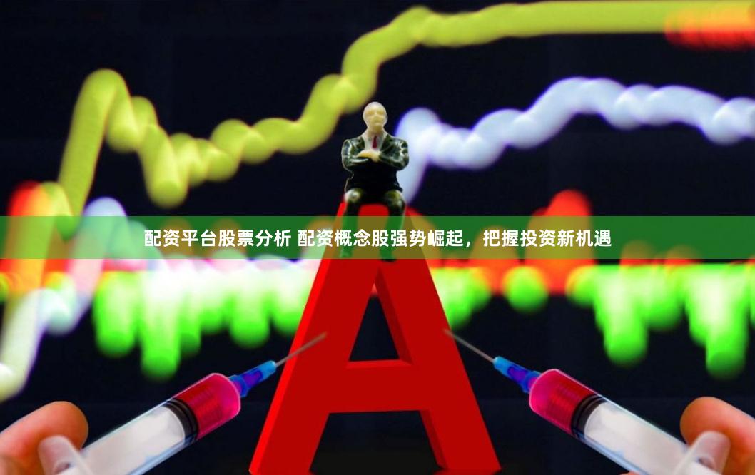 配资平台股票分析 配资概念股强势崛起，把握投资新机遇