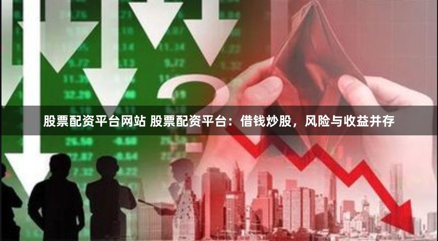 股票配资平台网站 股票配资平台：借钱炒股，风险与收益并存