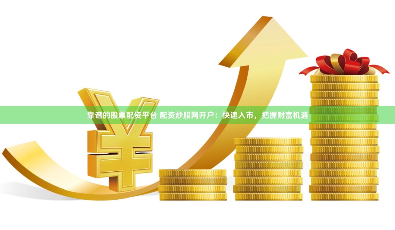 靠谱的股票配资平台 配资炒股网开户：快速入市，把握财富机遇